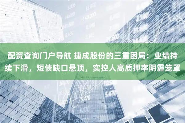 配资查询门户导航 捷成股份的三重困局：业绩持续下滑，短债缺口悬顶，实控人高质押率阴霾笼罩