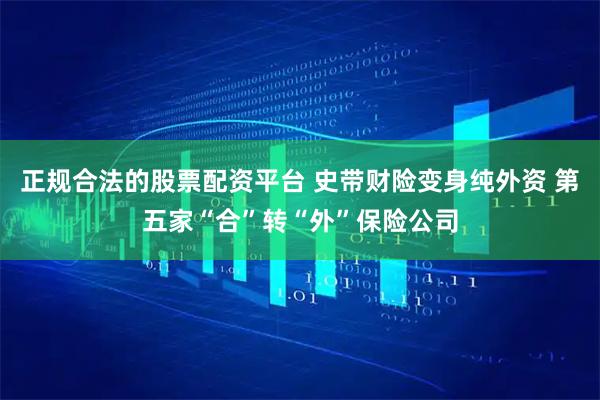 正规合法的股票配资平台 史带财险变身纯外资 第五家“合”转“外”保险公司
