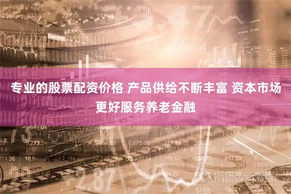 专业的股票配资价格 产品供给不断丰富 资本市场更好服务养老金融