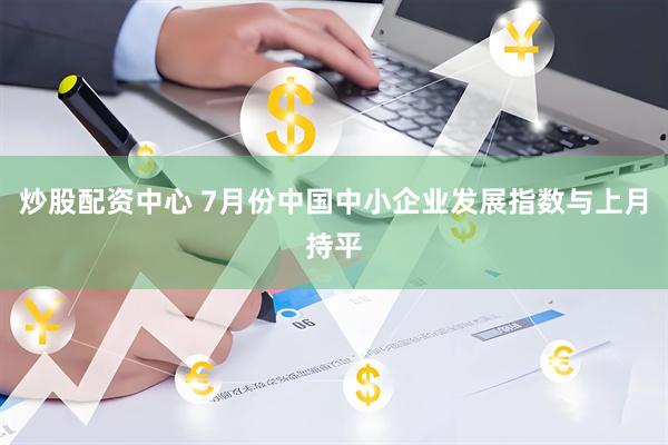 炒股配资中心 7月份中国中小企业发展指数与上月持平