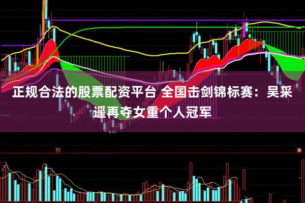 正规合法的股票配资平台 全国击剑锦标赛：吴采遥再夺女重个人冠军