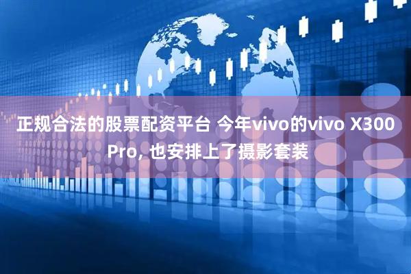 正规合法的股票配资平台 今年vivo的vivo X300 Pro, 也安排上了摄影套装