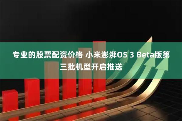 专业的股票配资价格 小米澎湃OS 3 Beta版第三批机型开启推送