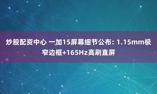 炒股配资中心 一加15屏幕细节公布: 1.15mm极窄边框+165Hz高刷直屏