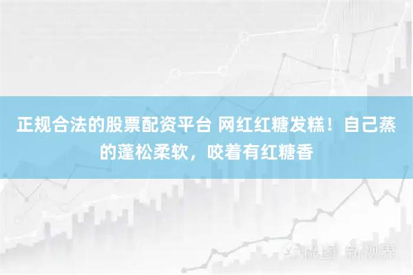 正规合法的股票配资平台 网红红糖发糕！自己蒸的蓬松柔软，咬着有红糖香