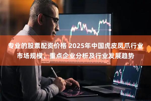 专业的股票配资价格 2025年中国虎皮凤爪行业市场规模、重点企业分析及行业发展趋势