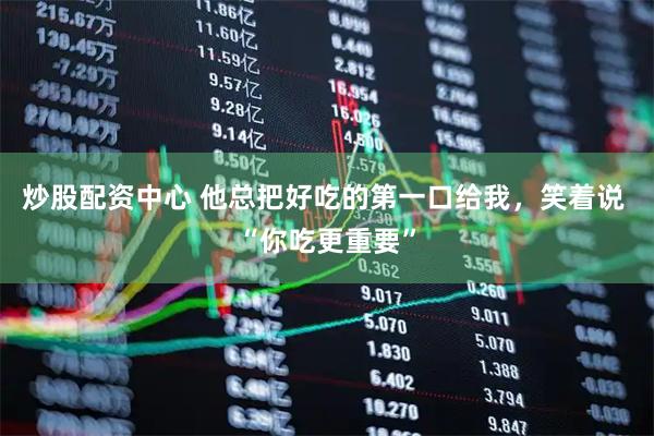 炒股配资中心 他总把好吃的第一口给我，笑着说 “你吃更重要”