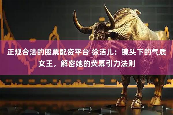 正规合法的股票配资平台 徐洁儿：镜头下的气质女王，解密她的荧幕引力法则
