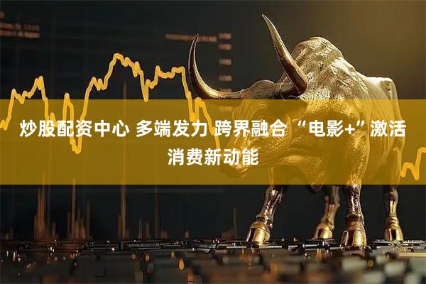 炒股配资中心 多端发力 跨界融合 “电影+”激活消费新动能